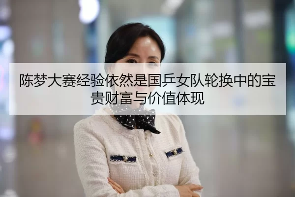 陈梦大赛经验依然是国乒女队轮换中的宝贵财富与价值体现