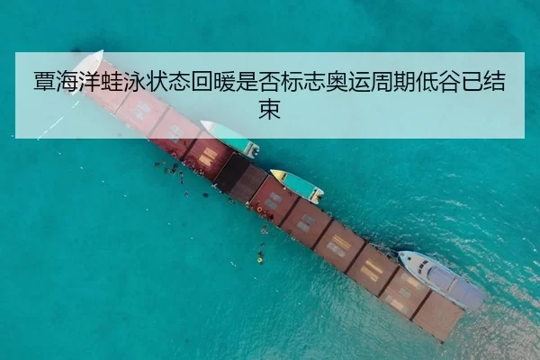 覃海洋蛙泳状态回暖是否标志奥运周期低谷已结束