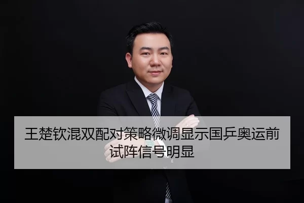 王楚钦混双配对策略微调显示国乒奥运前试阵信号明显