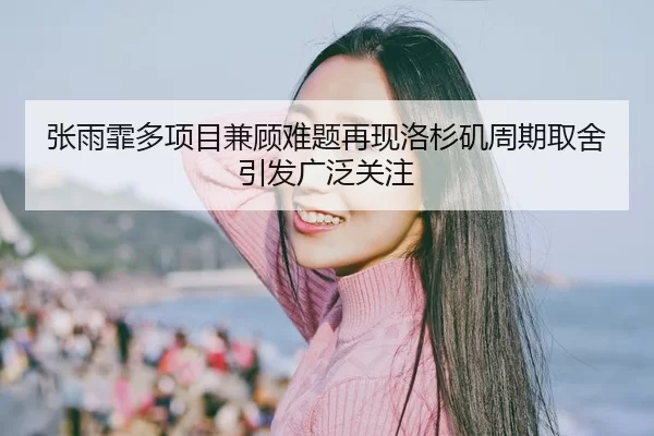 张雨霏多项目兼顾难题再现洛杉矶周期取舍引发广泛关注