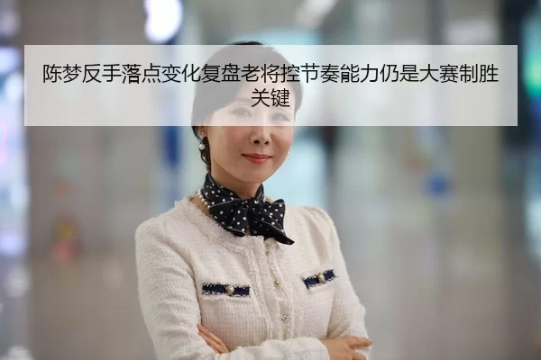 陈梦反手落点变化复盘老将控节奏能力仍是大赛制胜关键