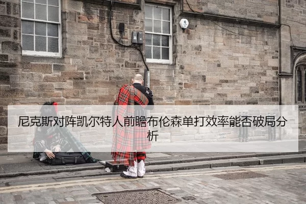 尼克斯对阵凯尔特人前瞻布伦森单打效率能否破局分析