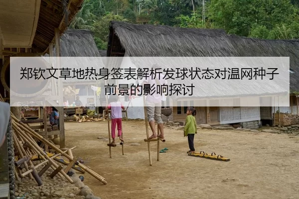 郑钦文草地热身签表解析发球状态对温网种子前景的影响探讨