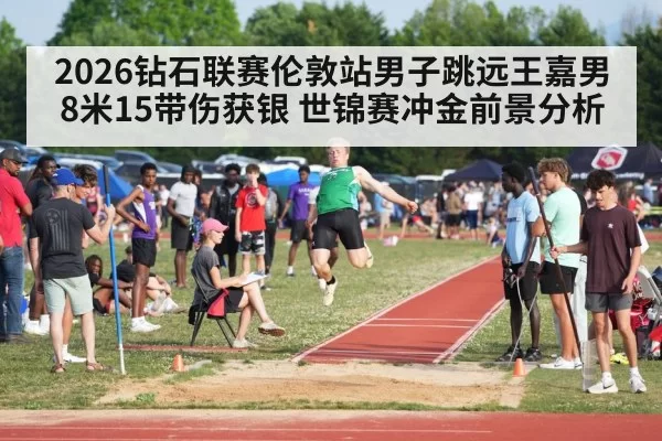 2026钻石联赛伦敦站男子跳远王嘉男8米15带伤获银 世锦赛冲金前景分析