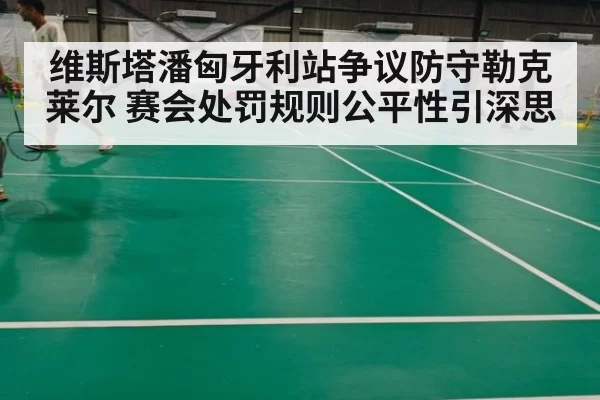 维斯塔潘匈牙利站争议防守勒克莱尔 赛会处罚规则公平性引深思