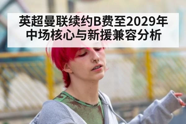 英超曼联续约B费至2029年中场核心与新援兼容分析