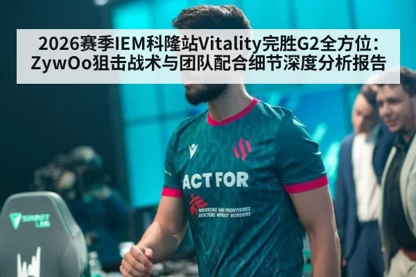 2026赛季IEM科隆站Vitality完胜G2全方位：ZywOo狙击战术与团队配合细节深度分析报告