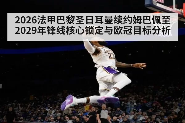 2026法甲巴黎圣日耳曼续约姆巴佩至2029年锋线核心锁定与欧冠目标分析