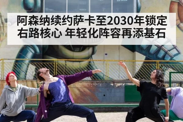 阿森纳续约萨卡至2030年锁定右路核心 年轻化阵容再添基石