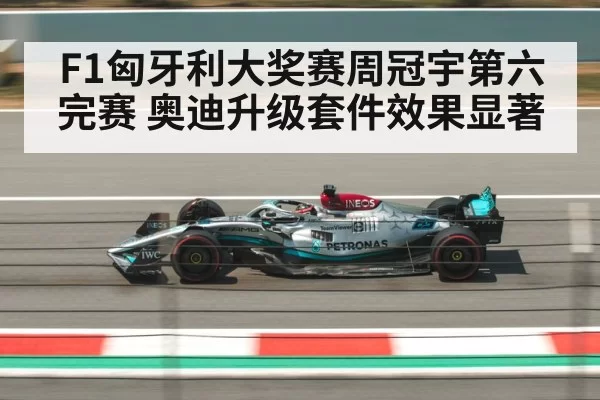 F1匈牙利大奖赛周冠宇第六完赛 奥迪升级套件效果显著