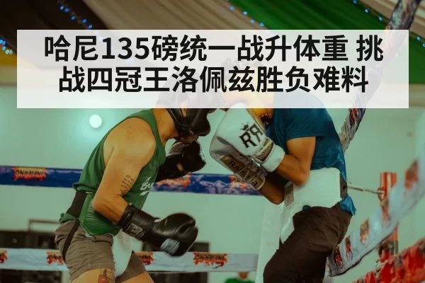 哈尼135磅统一战升体重 挑战四冠王洛佩兹胜负难料